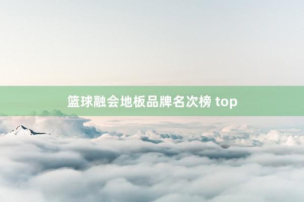 篮球融会地板品牌名次榜 top