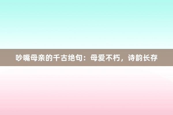 吵嘴母亲的千古绝句：母爱不朽，诗韵长存