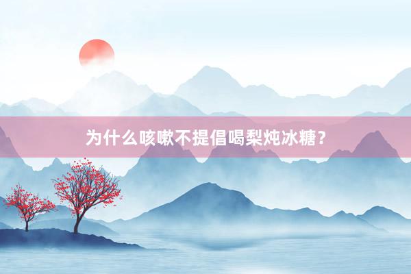 为什么咳嗽不提倡喝梨炖冰糖？