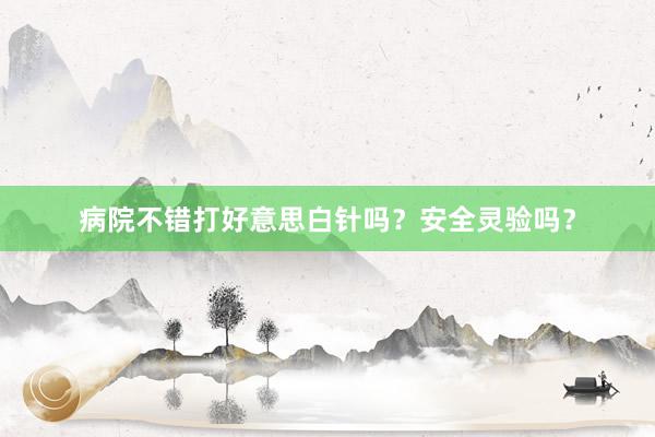 病院不错打好意思白针吗？安全灵验吗？