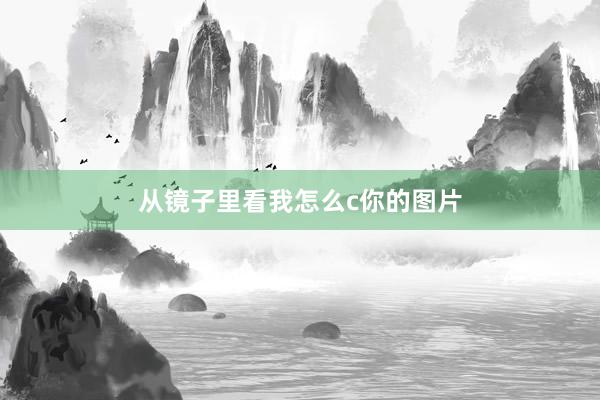 从镜子里看我怎么c你的图片