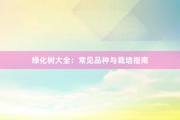 绿化树大全：常见品种与栽培指南