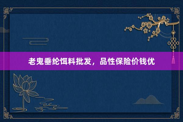 老鬼垂纶饵料批发，品性保险价钱优