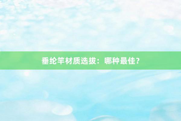 垂纶竿材质选拔：哪种最佳？