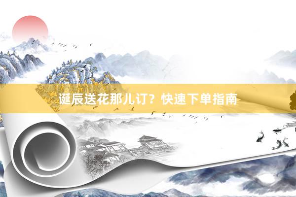 诞辰送花那儿订？快速下单指南