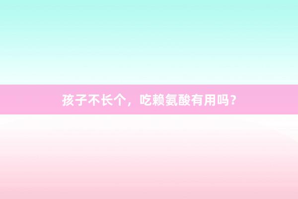 孩子不长个，吃赖氨酸有用吗？