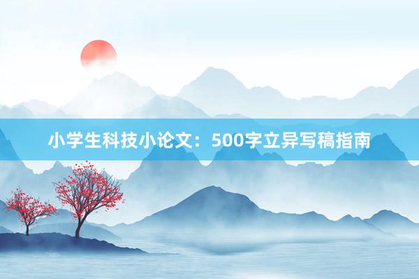小学生科技小论文：500字立异写稿指南