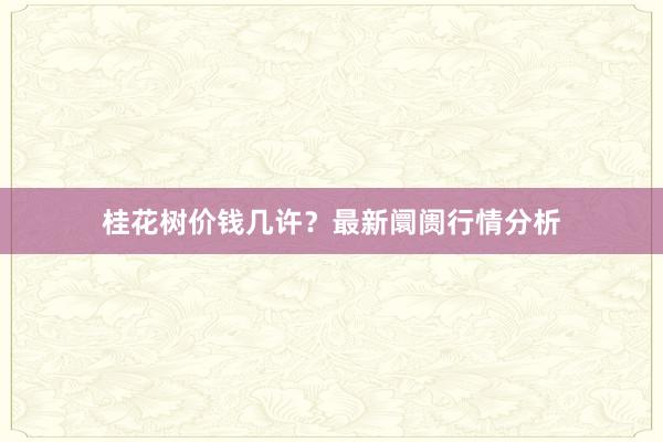 桂花树价钱几许？最新阛阓行情分析