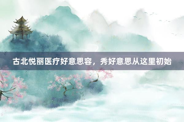 古北悦丽医疗好意思容，秀好意思从这里初始
