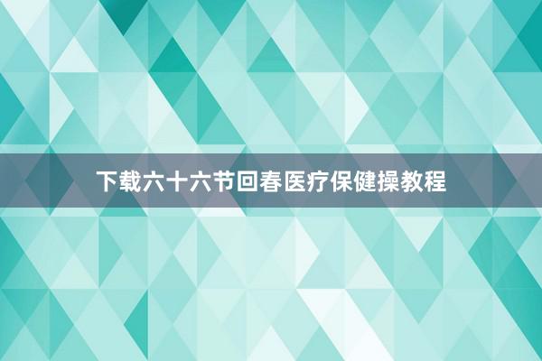 下载六十六节回春医疗保健操教程