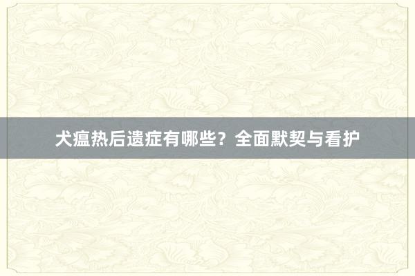犬瘟热后遗症有哪些？全面默契与看护